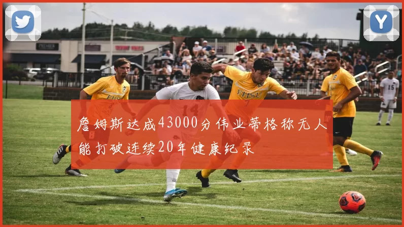 詹姆斯达成43000分伟业蒂格称无人能打破连续20年健康纪录
