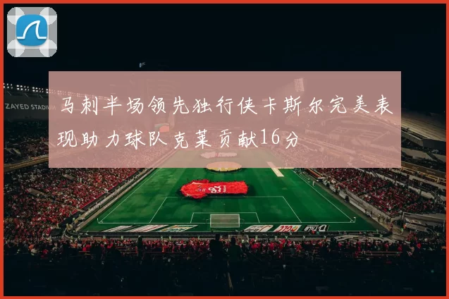 马刺半场领先独行侠卡斯尔完美表现助力球队克莱贡献16分