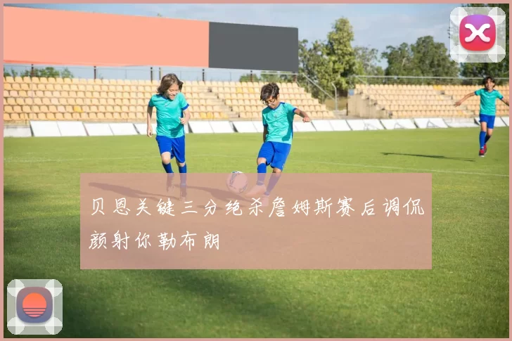 贝恩关键三分绝杀詹姆斯赛后调侃颜射你勒布朗