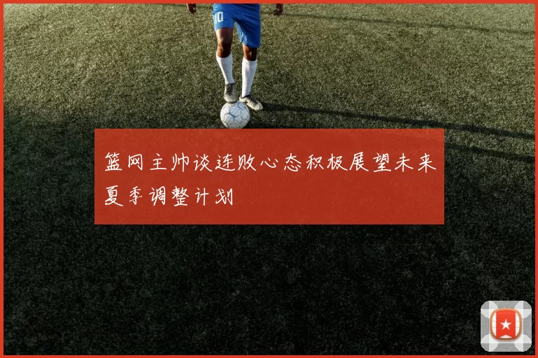 篮网主帅谈连败心态积极展望未来夏季调整计划