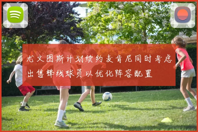 尤文图斯计划续约麦肯尼同时考虑出售锋线球员以优化阵容配置