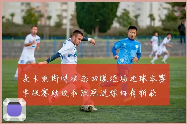麦卡利斯特状态回暖连场进球本赛季联赛助攻和欧冠进球均有斩获