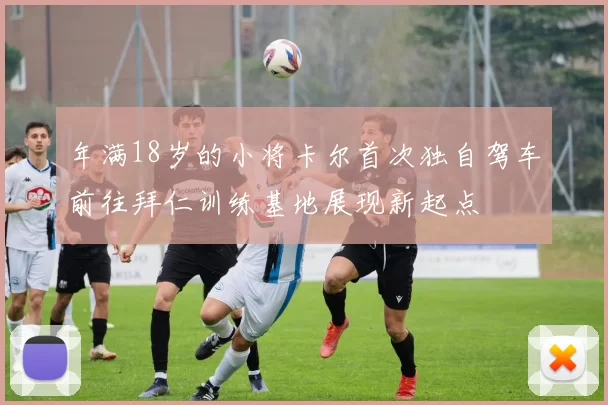 年满18岁的小将卡尔首次独自驾车前往拜仁训练基地展现新起点