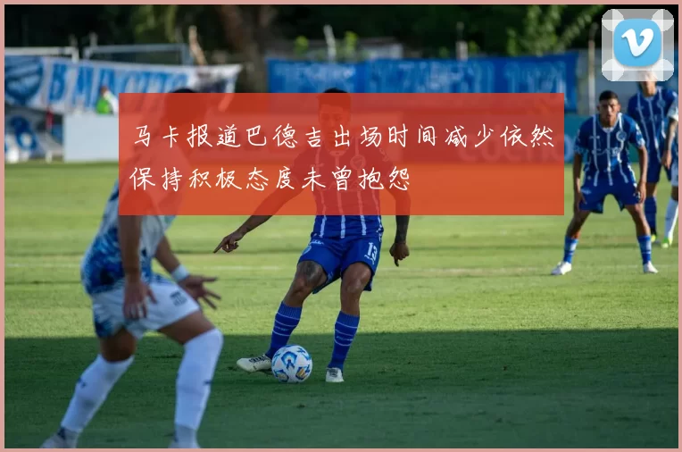 马卡报道巴德吉出场时间减少依然保持积极态度未曾抱怨