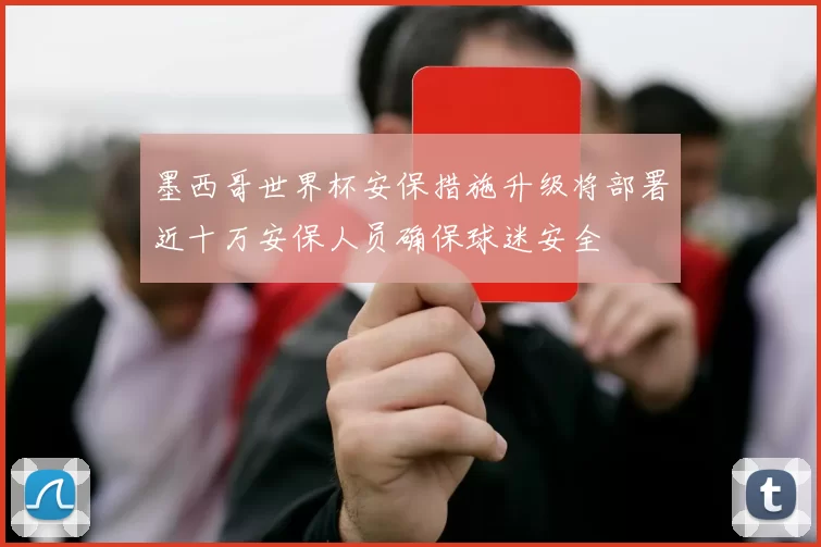 墨西哥世界杯安保措施升级将部署近十万安保人员确保球迷安全