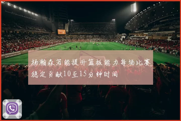 杨瀚森若能提升篮板能力每场比赛稳定贡献10至15分钟时间