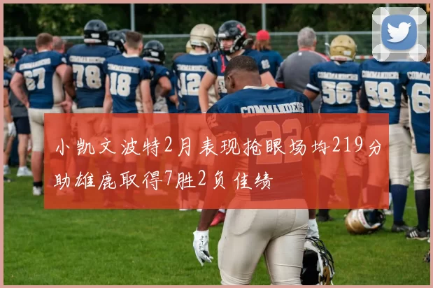 小凯文波特2月表现抢眼场均219分助雄鹿取得7胜2负佳绩