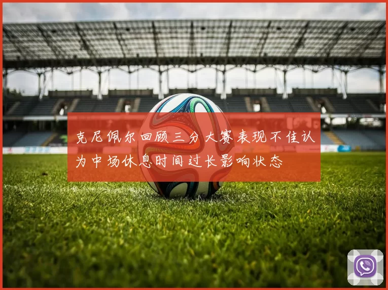 克尼佩尔回顾三分大赛表现不佳认为中场休息时间过长影响状态