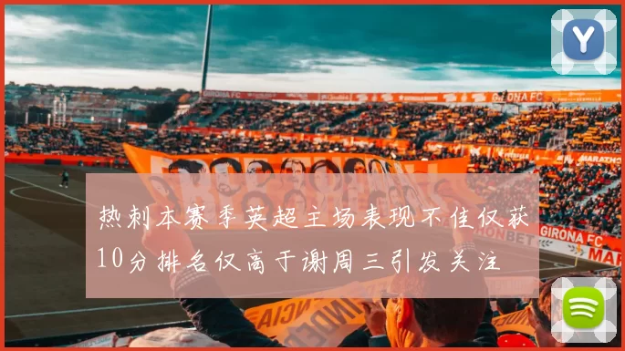 热刺本赛季英超主场表现不佳仅获10分排名仅高于谢周三引发关注