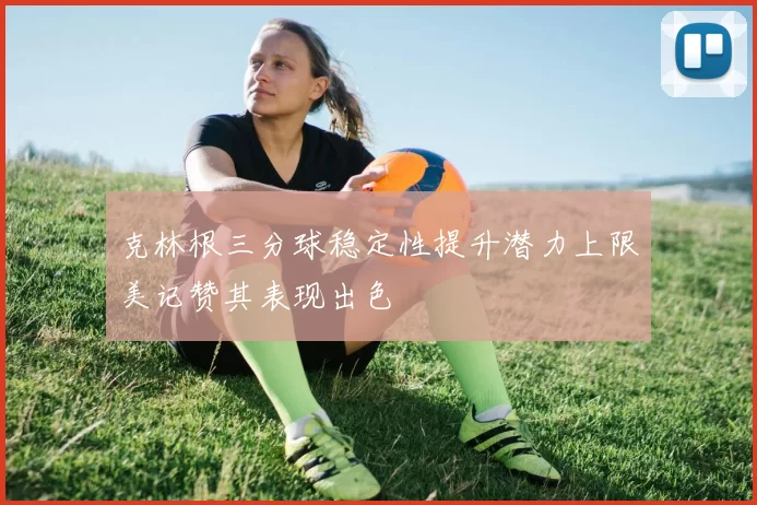 克林根三分球稳定性提升潜力上限美记赞其表现出色