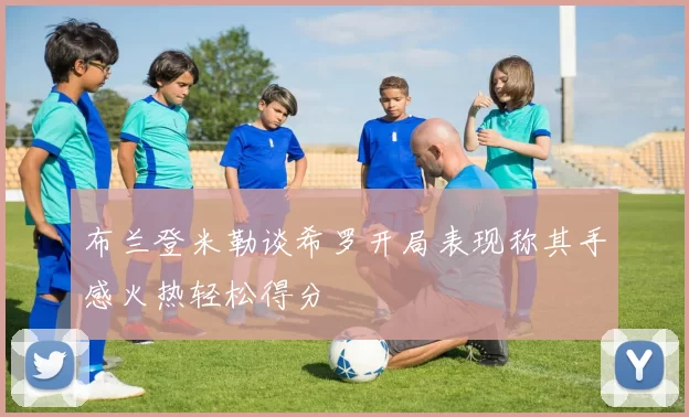 布兰登米勒谈希罗开局表现称其手感火热轻松得分