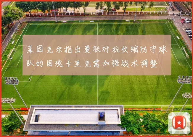 莱因克尔指出曼联对抗收缩防守球队的困境卡里克需加强战术调整