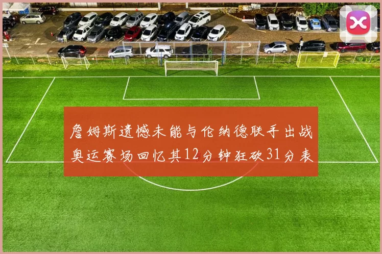 詹姆斯遗憾未能与伦纳德联手出战奥运赛场回忆其12分钟狂砍31分表现