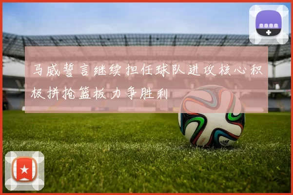 马威誓言继续担任球队进攻核心积极拼抢篮板力争胜利