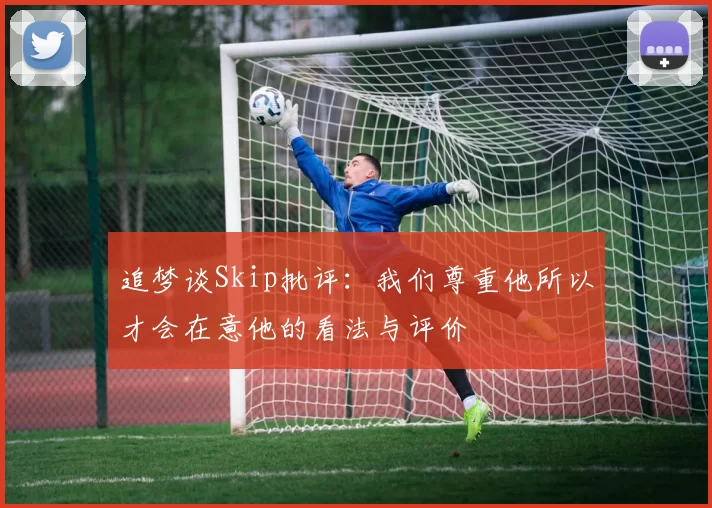 追梦谈Skip批评：我们尊重他所以才会在意他的看法与评价