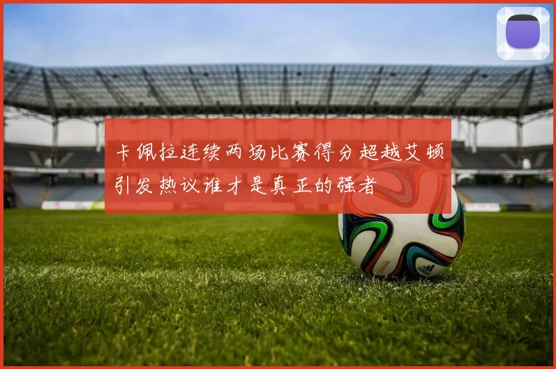 卡佩拉连续两场比赛得分超越艾顿引发热议谁才是真正的强者