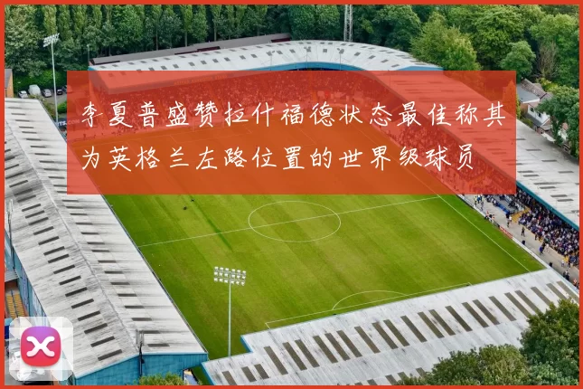 李夏普盛赞拉什福德状态最佳称其为英格兰左路位置的世界级球员