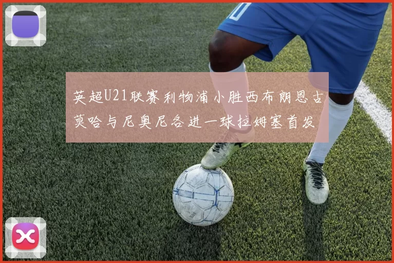 英超U21联赛利物浦小胜西布朗恩古莫哈与尼奥尼各进一球拉姆塞首发出战