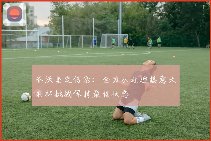 齐沃坚定信念：全力以赴迎接意大利杯挑战保持最佳状态