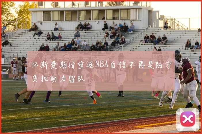怀斯曼期待重返NBA自信不再是防守负担助力留队