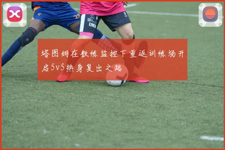 塔图姆在教练监控下重返训练场开启5v5热身复出之路