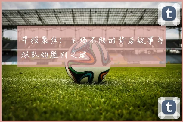 早报聚焦：主场不败的背后故事与球队的胜利之道