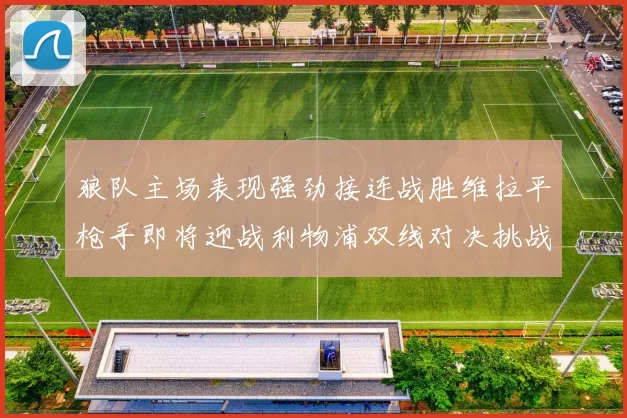 狼队主场表现强劲接连战胜维拉平枪手即将迎战利物浦双线对决挑战升级