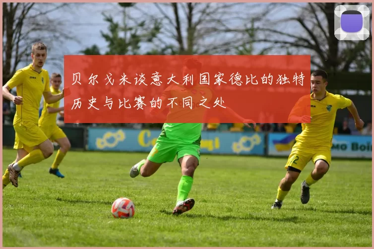 贝尔戈米谈意大利国家德比的独特历史与比赛的不同之处