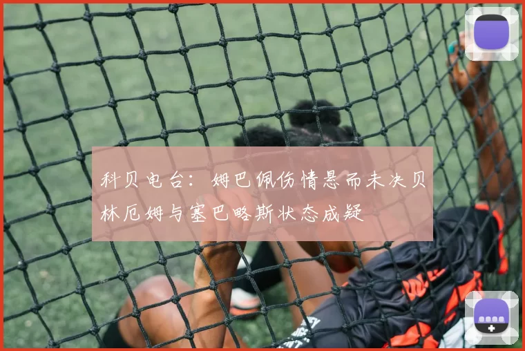 科贝电台：姆巴佩伤情悬而未决贝林厄姆与塞巴略斯状态成疑
