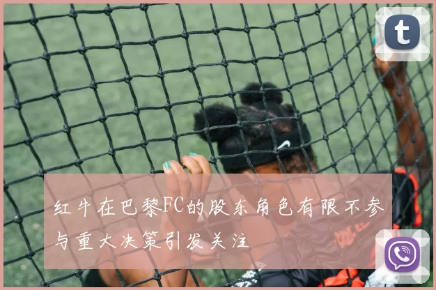 红牛在巴黎FC的股东角色有限不参与重大决策引发关注