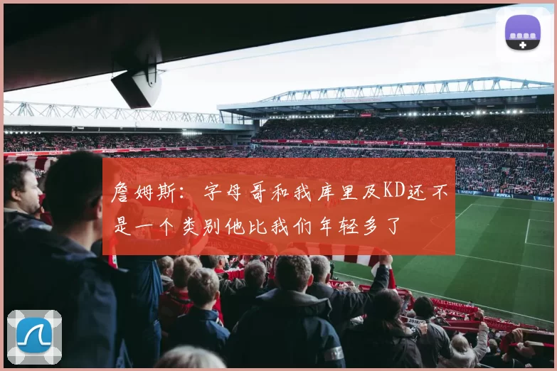 詹姆斯：字母哥和我库里及KD还不是一个类别他比我们年轻多了